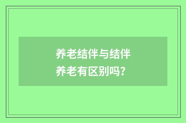 养老结伴与结伴养老有区别吗？