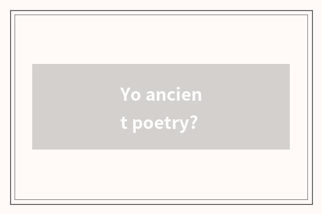 Yo ancient poetry?