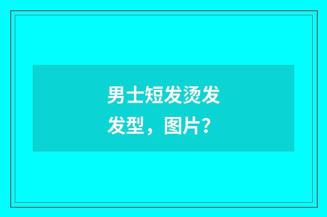 男士短发烫发发型，图片？