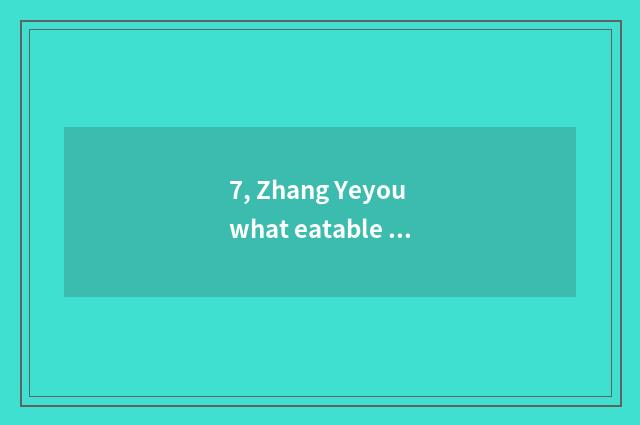 7, Zhang Yeyou what eatable cate?