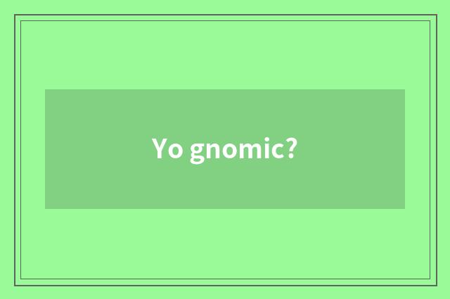 Yo gnomic?