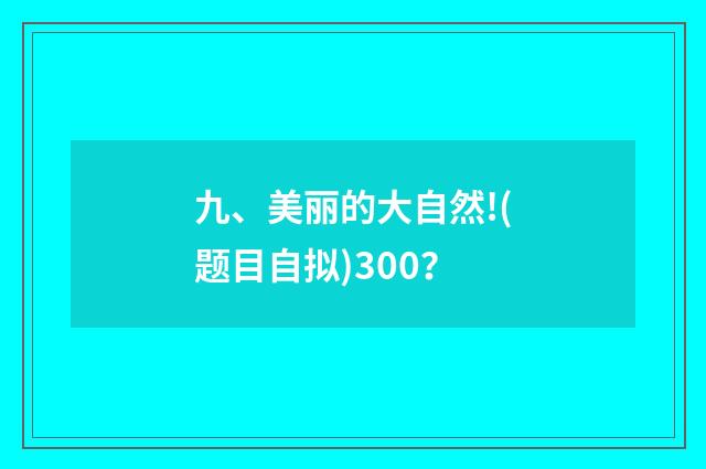 九、美丽的大自然!(题目自拟)300?