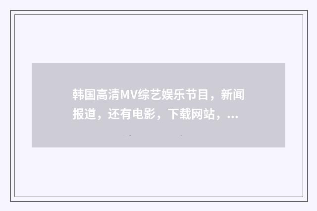 韩国高清MV综艺娱乐节目，新闻报道，还有电影，下载网站，国内的不要，我要第一手的资源，最好是韩网？英文双语对照