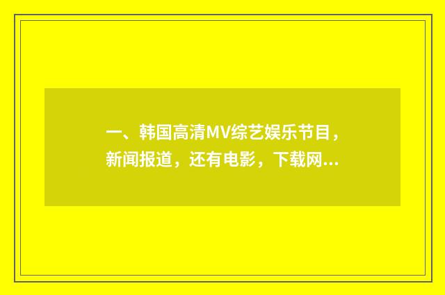 一、韩国高清MV综艺娱乐节目，新闻报道，还有电影，下载网站，国内的不要，我要第一手的资源，最好是韩网？