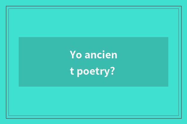 Yo ancient poetry?