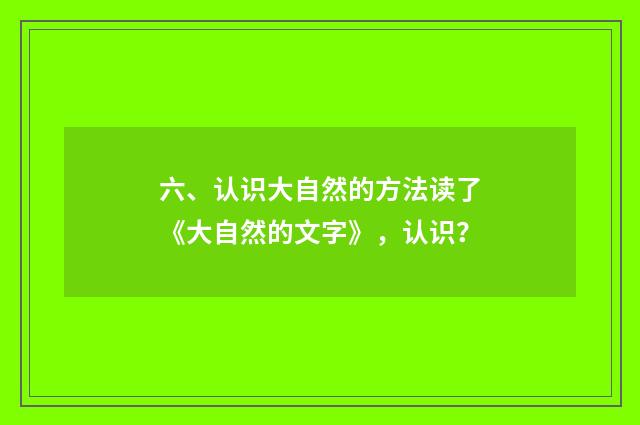 六、认识大自然的方法读了《大自然的文字》，认识？