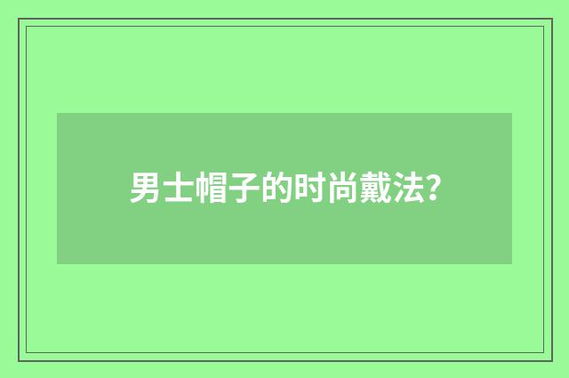 男士帽子的时尚戴法?