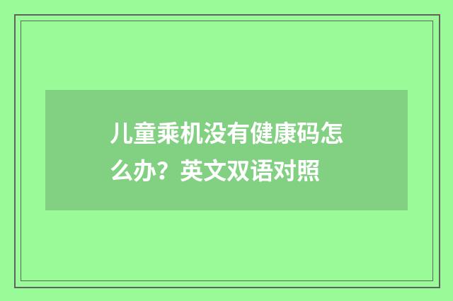 儿童乘机没有健康码怎么办？英文双语对照