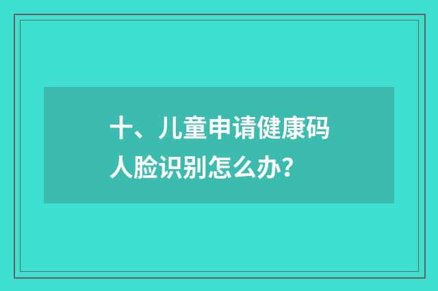 十、儿童申请健康码人脸识别怎么办?