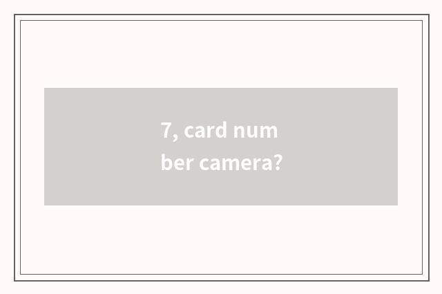 7, card number camera?