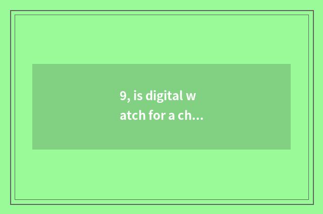 9, is digital watch for a chance good?