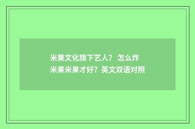 米果文化旗下艺人？ 怎么炸米果米果才好？英文双语对照