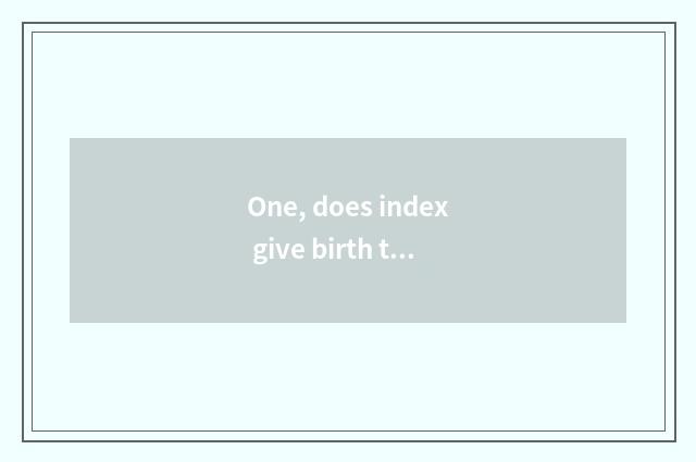 One, does index give birth to need what to requirement have?