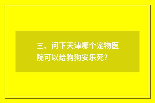三、问下天津哪个宠物医院可以给狗狗安乐死？