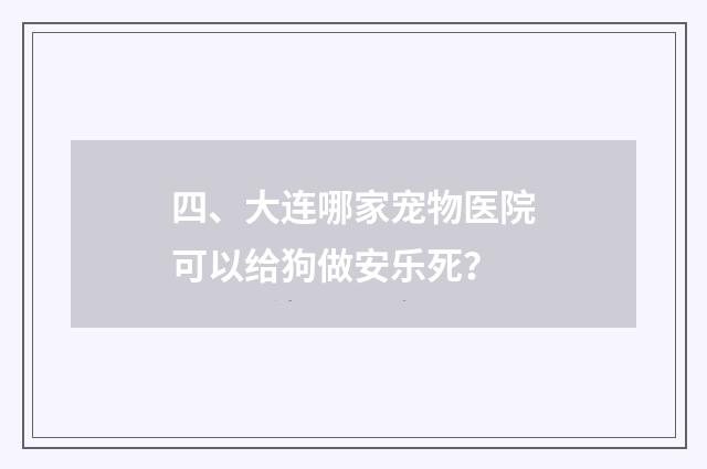四、大连哪家宠物医院可以给狗做安乐死？