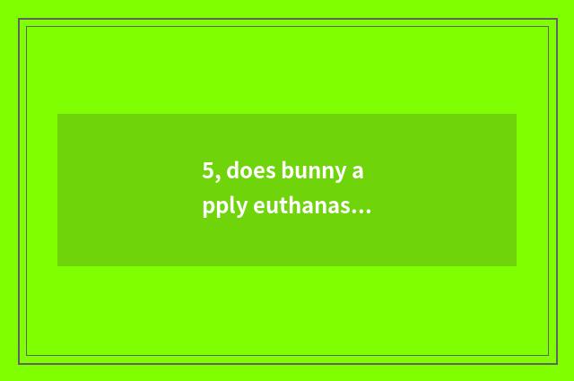 5, does bunny apply euthanasia to pet hospital how many money?