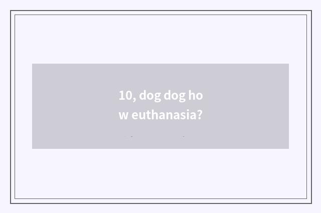 10, dog dog how euthanasia?