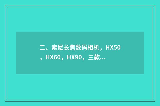 二、索尼长焦数码相机,HX50,HX60,HX90,三款的区别?(谁清楚)?