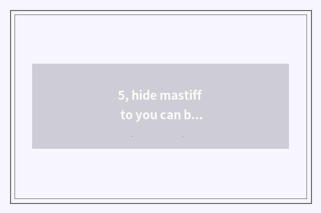 5, hide mastiff to you can be raised when pet?