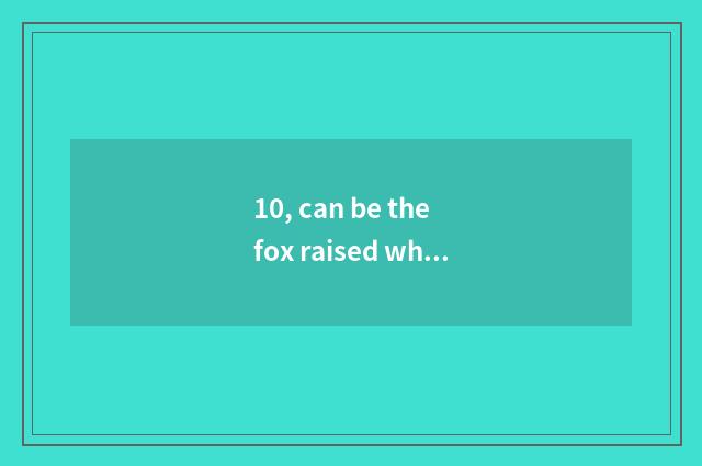 10, can be the fox raised when pet?