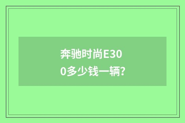 奔驰时尚E300多少钱一辆?