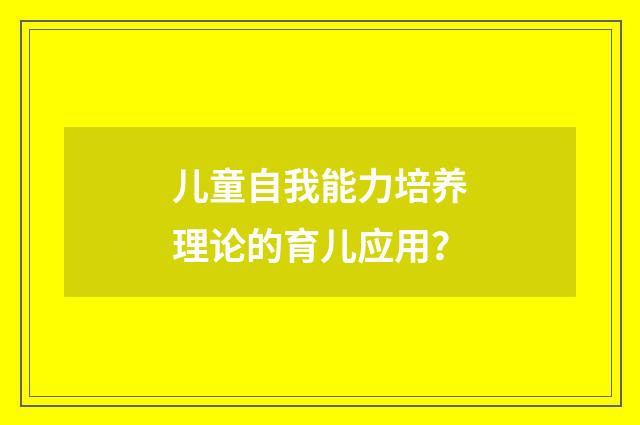 儿童自我能力培养理论的育儿应用？