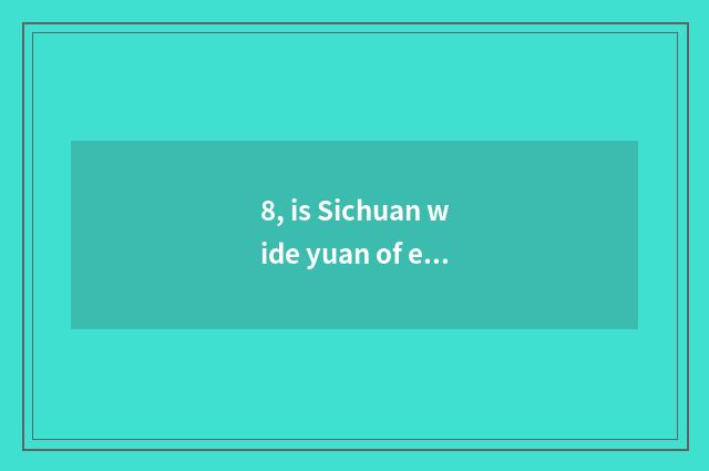 8, is Sichuan wide yuan of especially hot cate?