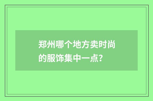 郑州哪个地方卖时尚的服饰集中一点?