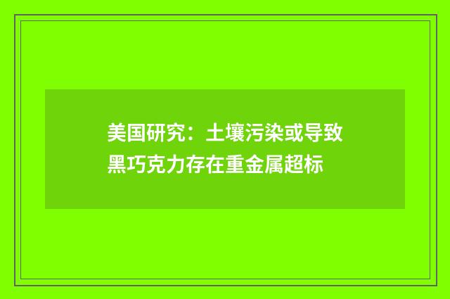 美国研究：土壤污染或导致黑巧克力存在重金属超标