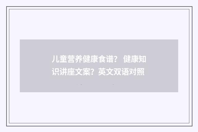 儿童营养健康食谱? 健康知识讲座文案?英文双语对照