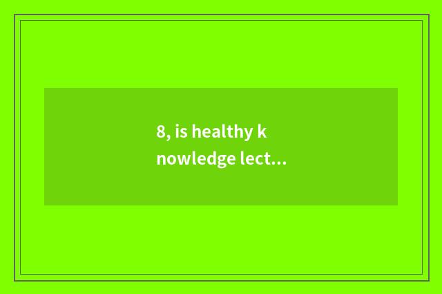 8, is healthy knowledge lecture CCTV a few?
