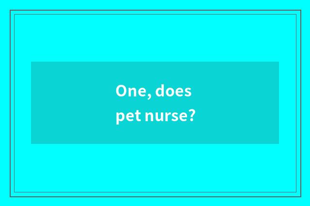 One, does pet nurse?
