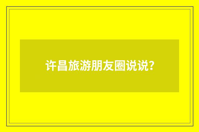 许昌旅游朋友圈说说？