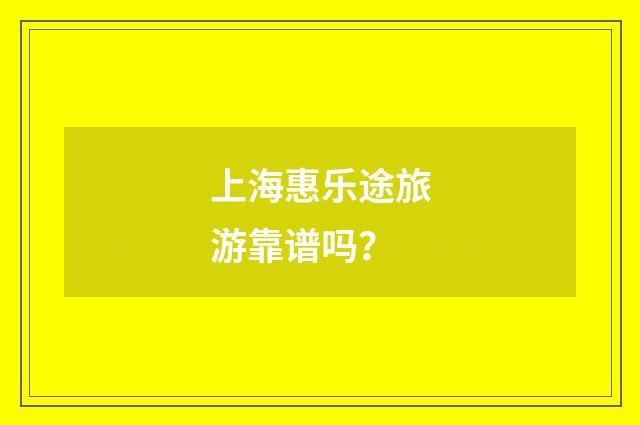 上海惠乐途旅游靠谱吗?