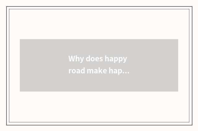 Why does happy road make happy way?