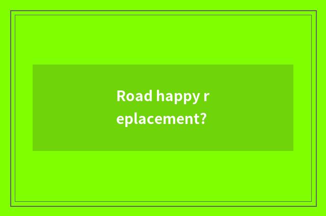 Road happy replacement?