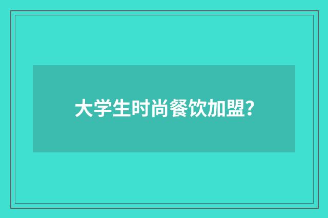 大学生时尚餐饮加盟?