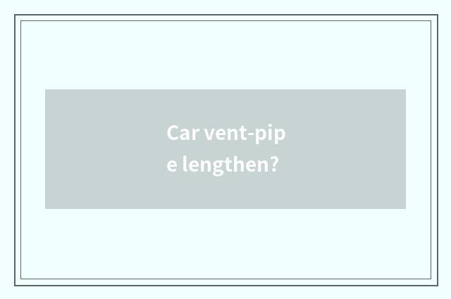 Car vent-pipe lengthen?