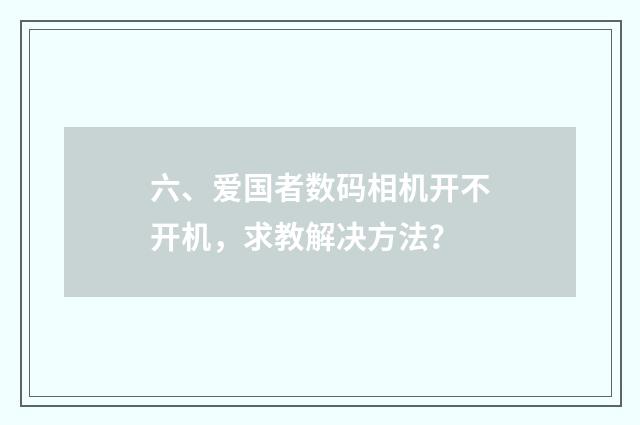 六、爱国者数码相机开不开机，求教解决方法？
