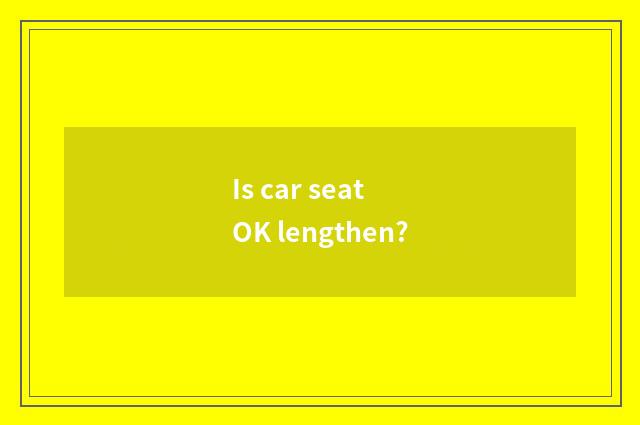 Is car seat OK lengthen?