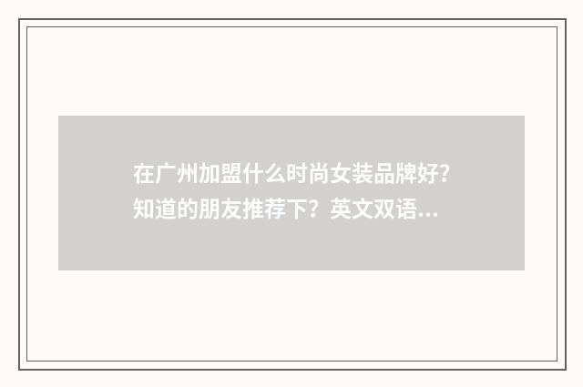在广州加盟什么时尚女装品牌好？知道的朋友推荐下？英文双语对照