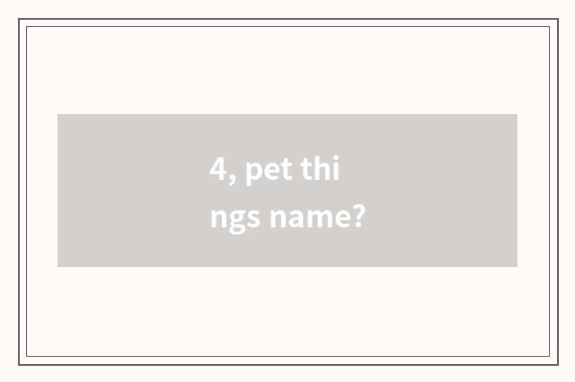 4, pet things name?