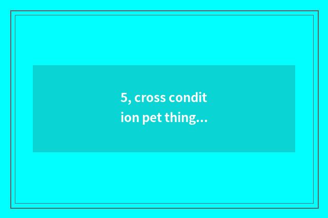 5, cross condition pet things to recommend?