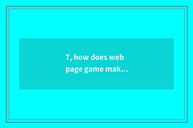 7, how does webpage game make money?