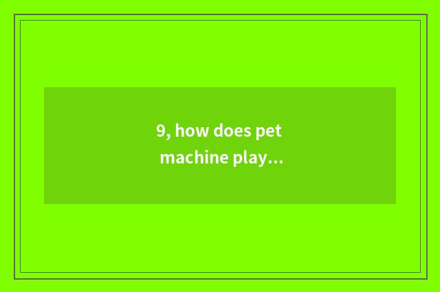 9, how does pet machine play?