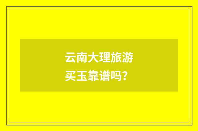 云南大理旅游买玉靠谱吗?
