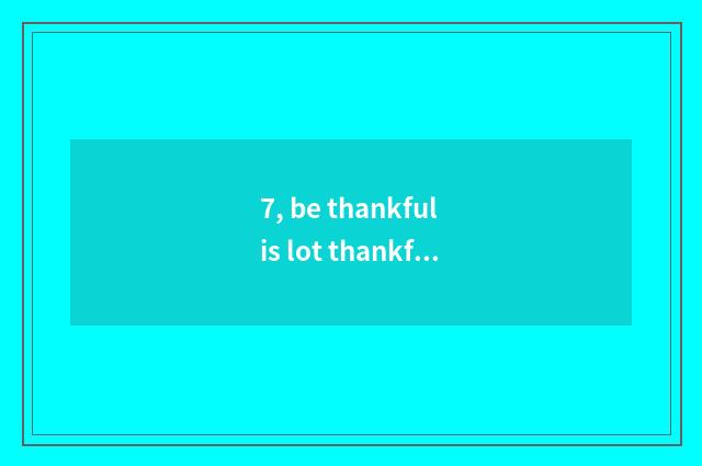 7, be thankful is lot thankful encountered sentence?