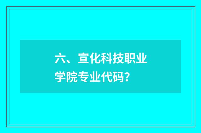 六、宣化科技职业学院专业代码？