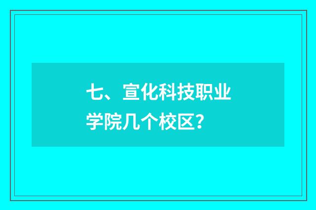 七、宣化科技职业学院几个校区？