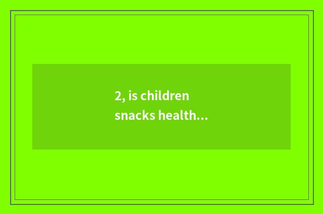 2, is children snacks healthy nutrition safe?